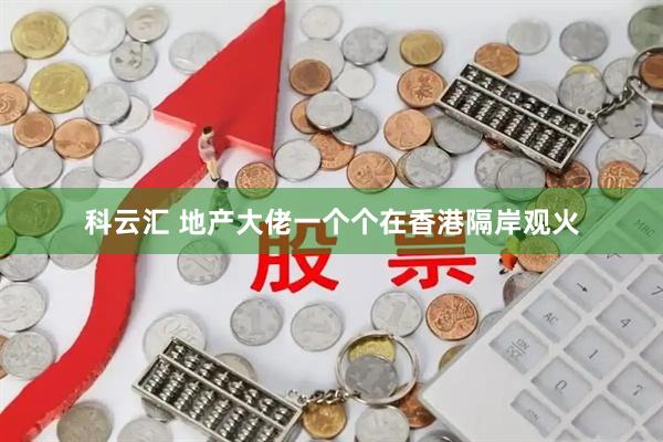 科云汇 地产大佬一个个在香港隔岸观火