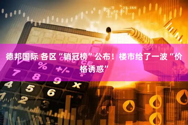 德邦国际 各区“销冠榜”公布！楼市给了一波“价格诱惑”