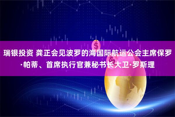 瑞银投资 龚正会见波罗的海国际航运公会主席保罗·帕蒂、首席执行官兼秘书长大卫·罗斯理