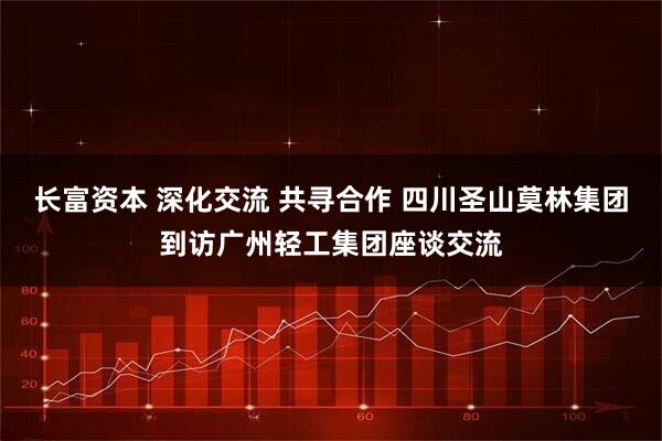 长富资本 深化交流 共寻合作 四川圣山莫林集团到访广州轻工集团座谈交流