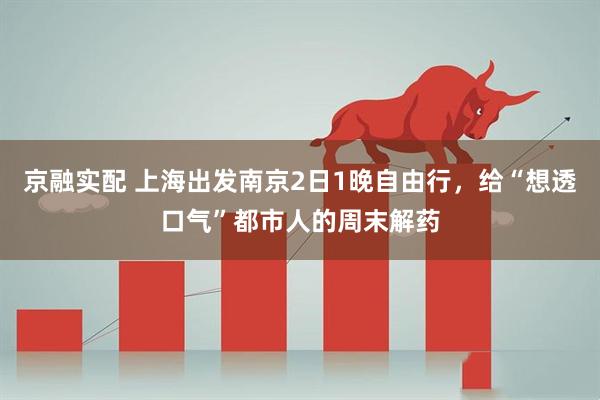 京融实配 上海出发南京2日1晚自由行，给“想透口气”都市人的周末解药