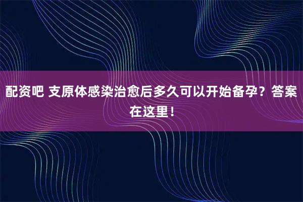 配资吧 支原体感染治愈后多久可以开始备孕？答案在这里！
